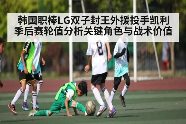 韩国职棒LG双子封王外援投手凯利季后赛轮值分析关键角色与战术价值