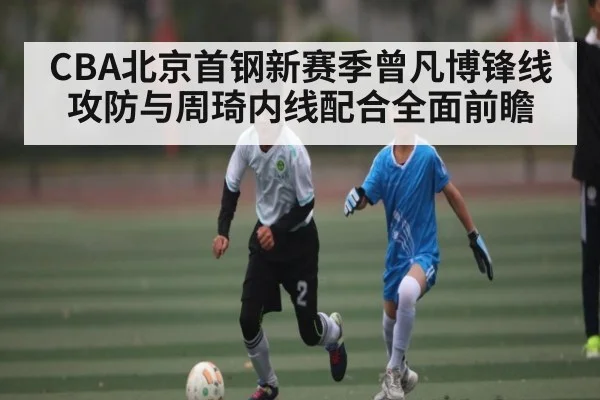 CBA北京首钢新赛季曾凡博锋线攻防与周琦内线配合全面前瞻