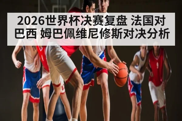2026世界杯决赛复盘 法国对巴西 姆巴佩维尼修斯对决分析 - NG28