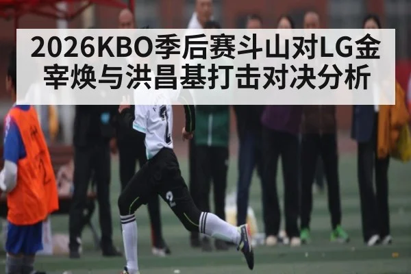 2026KBO季后赛斗山对LG金宰焕与洪昌基打击对决分析（NG28）