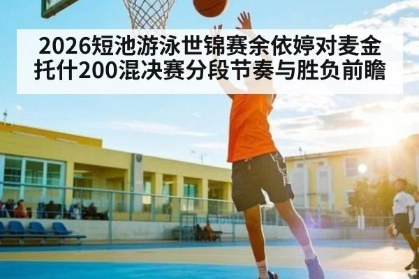 2026短池游泳世锦赛余依婷对麦金托什200混决赛分段节奏与胜负前瞻（NG28）